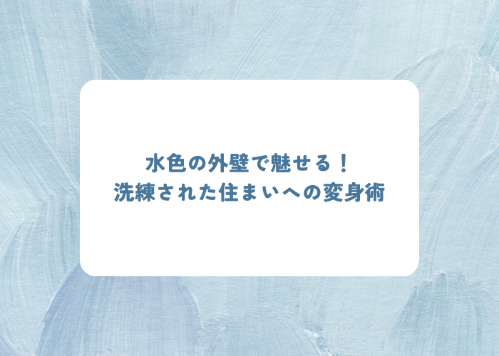 水色の外壁で魅せる！洗練された住まいへの変身術