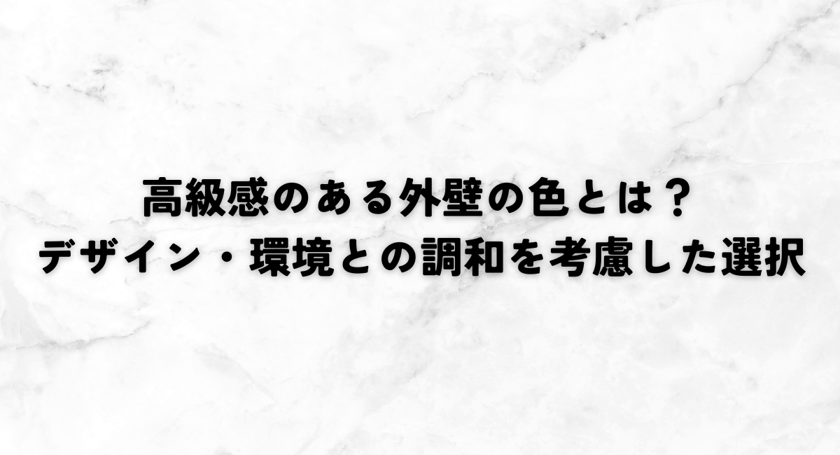 高級感のある外壁の色とは?デザイン・環境との調和を考慮した選択を!