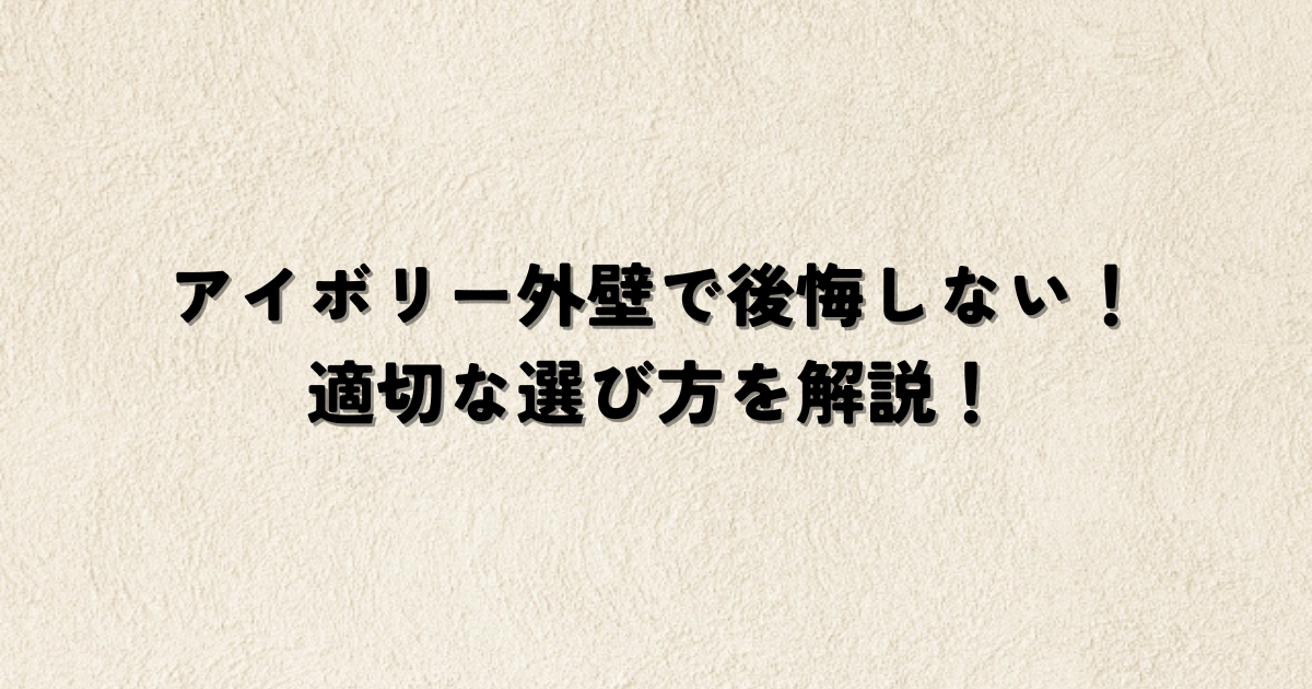 アイボリー外壁で後悔しない!適切な選び方を解説!